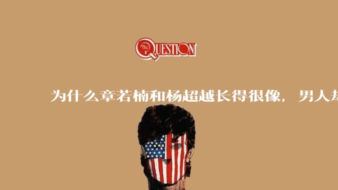 为什么章若楠和杨超越长得很像,男人却更喜欢章若楠,认为有女人味,而觉得杨超越像小女孩?