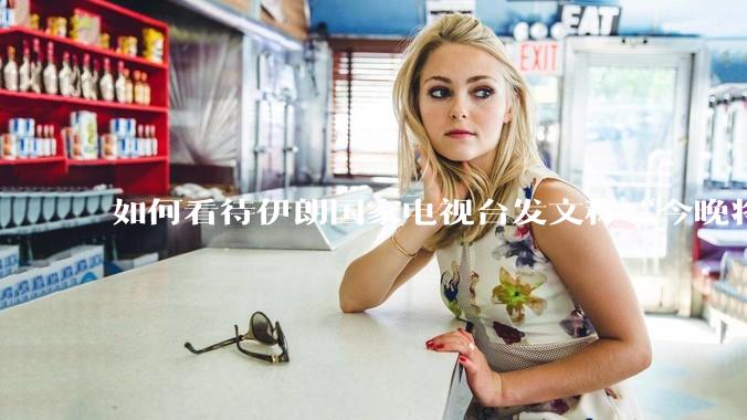 如何看待伊朗国家电视台发文称“今晚将会发生一件大事,让世界铭记几个世纪”?